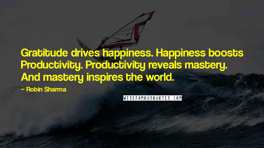 Robin Sharma Quotes: Gratitude drives happiness. Happiness boosts Productivity. Productivity reveals mastery. And mastery inspires the world.