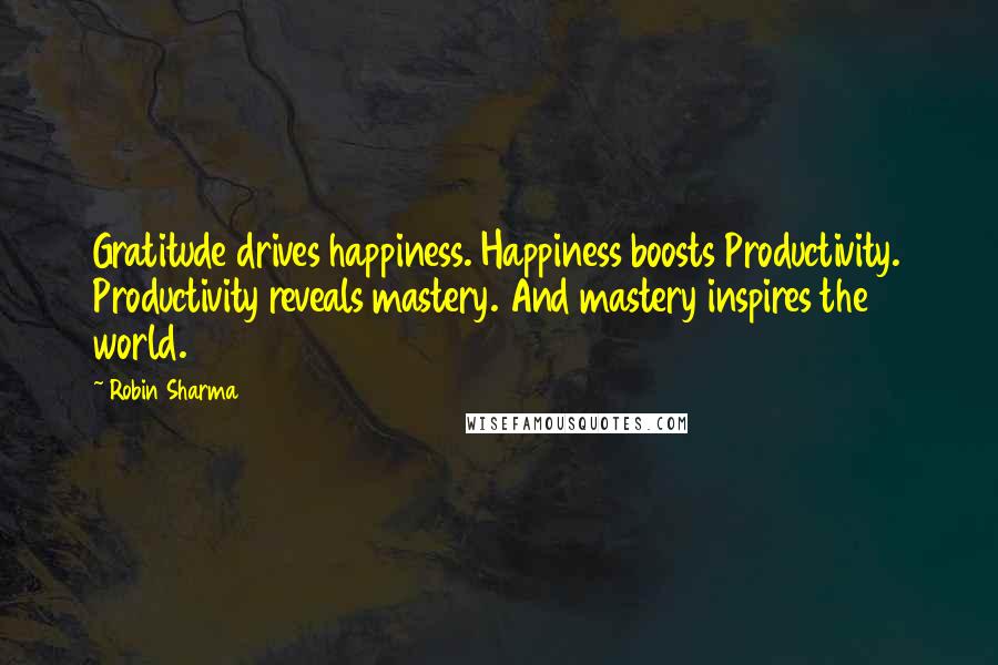 Robin Sharma Quotes: Gratitude drives happiness. Happiness boosts Productivity. Productivity reveals mastery. And mastery inspires the world.