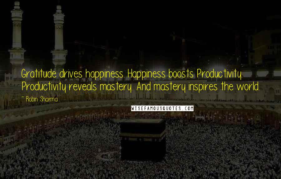 Robin Sharma Quotes: Gratitude drives happiness. Happiness boosts Productivity. Productivity reveals mastery. And mastery inspires the world.