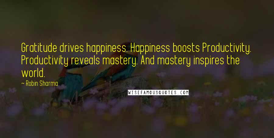 Robin Sharma Quotes: Gratitude drives happiness. Happiness boosts Productivity. Productivity reveals mastery. And mastery inspires the world.