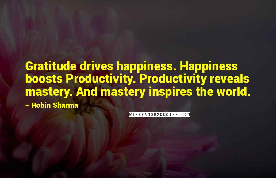 Robin Sharma Quotes: Gratitude drives happiness. Happiness boosts Productivity. Productivity reveals mastery. And mastery inspires the world.