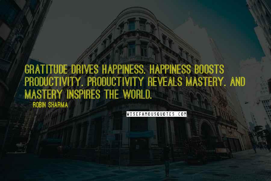 Robin Sharma Quotes: Gratitude drives happiness. Happiness boosts Productivity. Productivity reveals mastery. And mastery inspires the world.