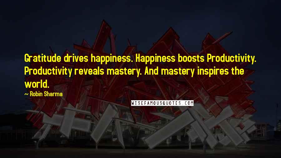 Robin Sharma Quotes: Gratitude drives happiness. Happiness boosts Productivity. Productivity reveals mastery. And mastery inspires the world.