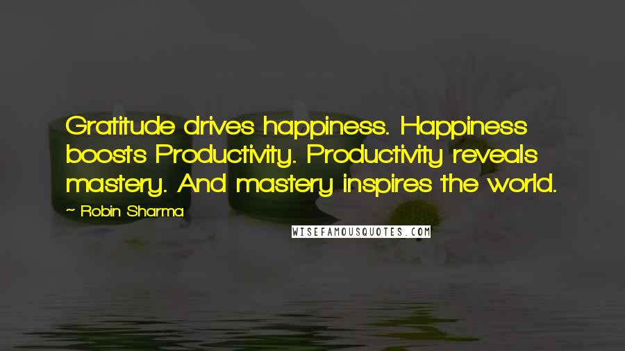 Robin Sharma Quotes: Gratitude drives happiness. Happiness boosts Productivity. Productivity reveals mastery. And mastery inspires the world.