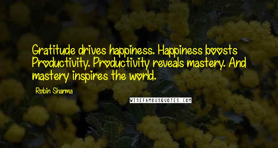 Robin Sharma Quotes: Gratitude drives happiness. Happiness boosts Productivity. Productivity reveals mastery. And mastery inspires the world.