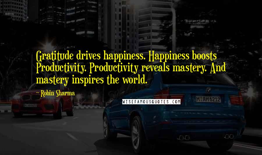 Robin Sharma Quotes: Gratitude drives happiness. Happiness boosts Productivity. Productivity reveals mastery. And mastery inspires the world.