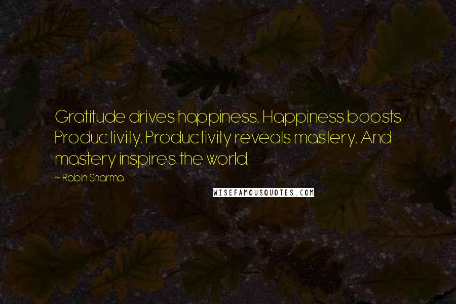Robin Sharma Quotes: Gratitude drives happiness. Happiness boosts Productivity. Productivity reveals mastery. And mastery inspires the world.