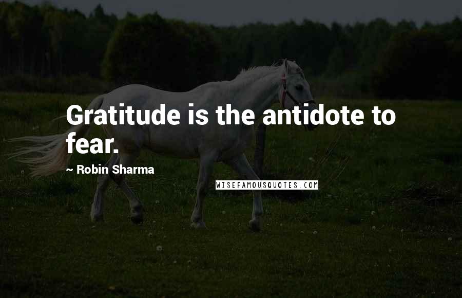 Robin Sharma Quotes: Gratitude is the antidote to fear.