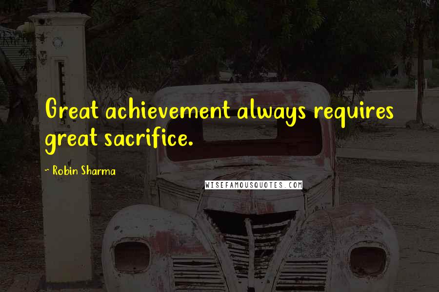 Robin Sharma Quotes: Great achievement always requires great sacrifice.