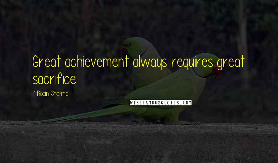 Robin Sharma Quotes: Great achievement always requires great sacrifice.