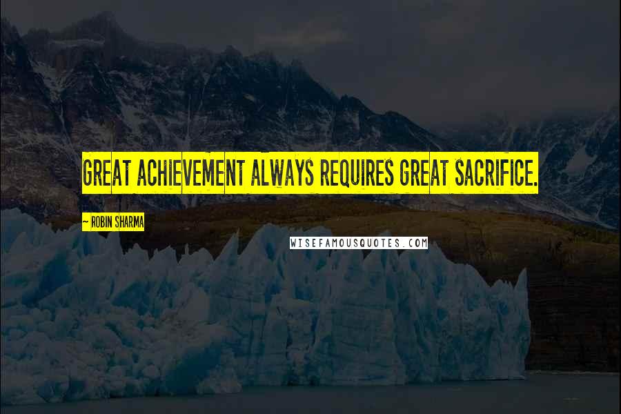 Robin Sharma Quotes: Great achievement always requires great sacrifice.