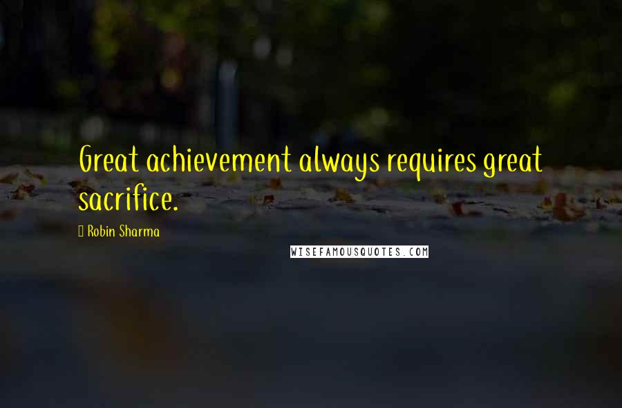 Robin Sharma Quotes: Great achievement always requires great sacrifice.