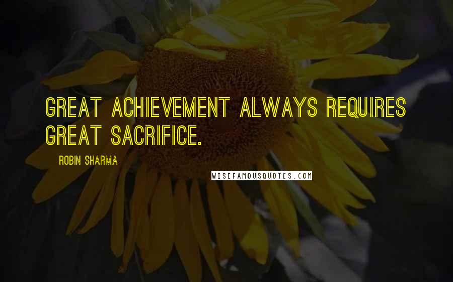 Robin Sharma Quotes: Great achievement always requires great sacrifice.