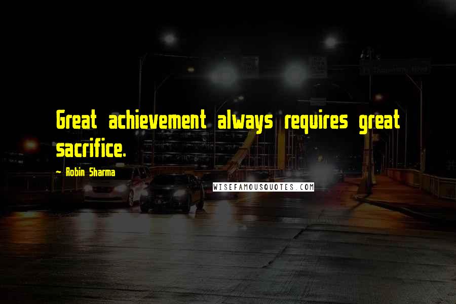 Robin Sharma Quotes: Great achievement always requires great sacrifice.