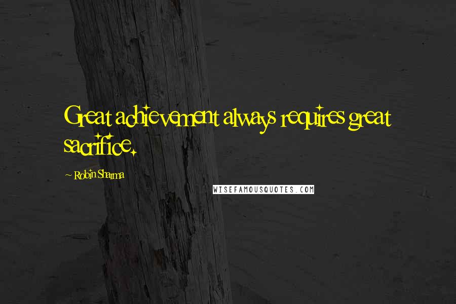 Robin Sharma Quotes: Great achievement always requires great sacrifice.