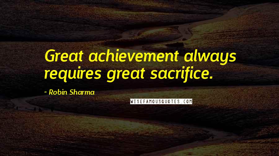 Robin Sharma Quotes: Great achievement always requires great sacrifice.