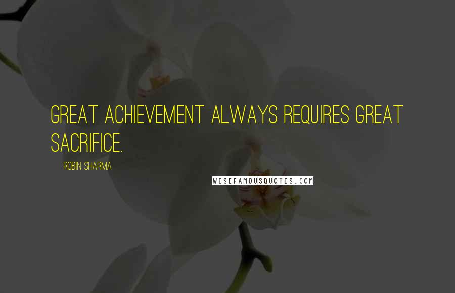 Robin Sharma Quotes: Great achievement always requires great sacrifice.