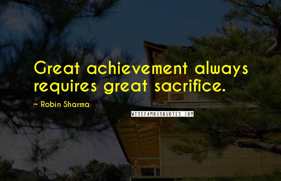 Robin Sharma Quotes: Great achievement always requires great sacrifice.