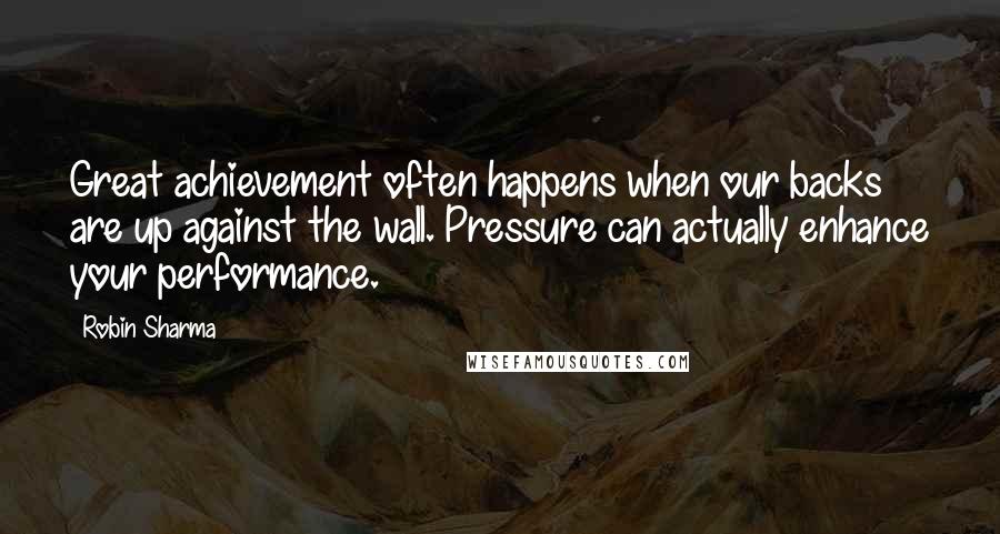 Robin Sharma Quotes: Great achievement often happens when our backs are up against the wall. Pressure can actually enhance your performance.