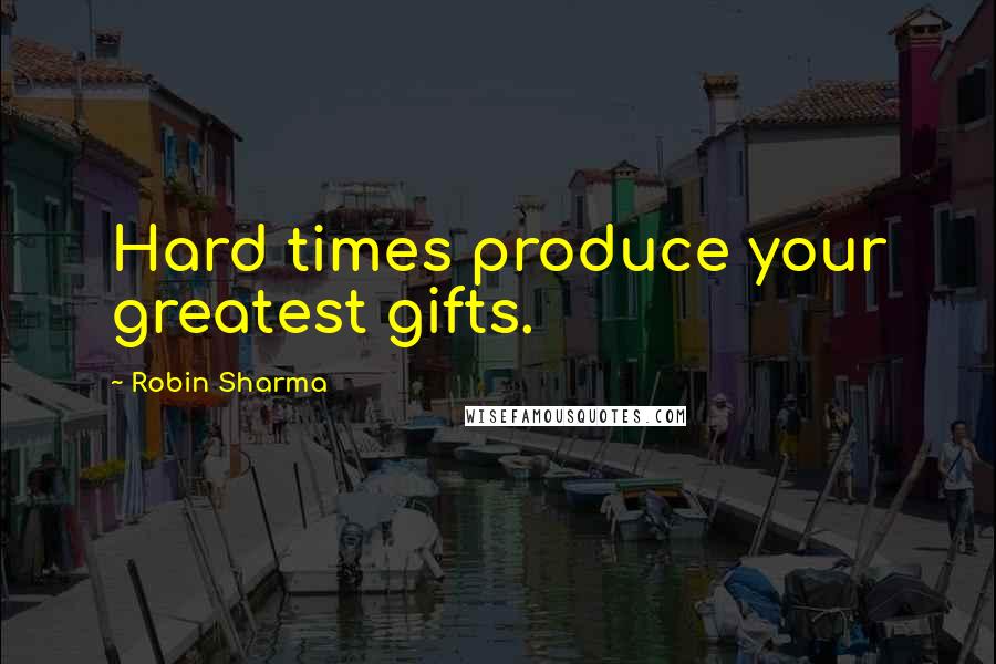 Robin Sharma Quotes: Hard times produce your greatest gifts.