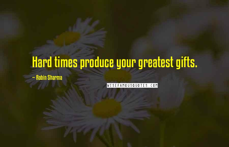 Robin Sharma Quotes: Hard times produce your greatest gifts.