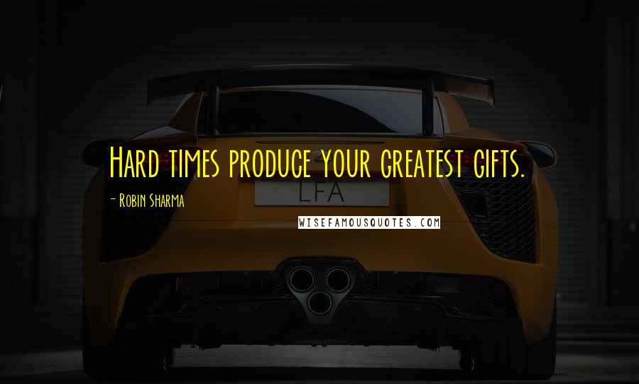 Robin Sharma Quotes: Hard times produce your greatest gifts.