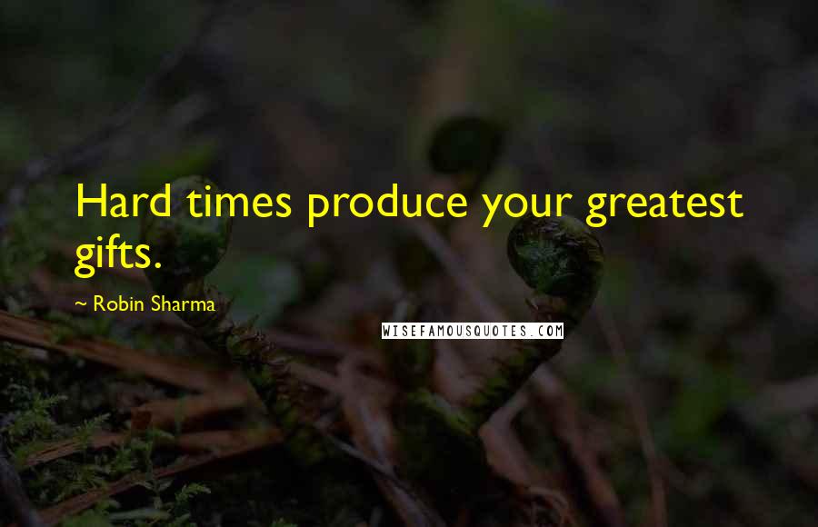 Robin Sharma Quotes: Hard times produce your greatest gifts.