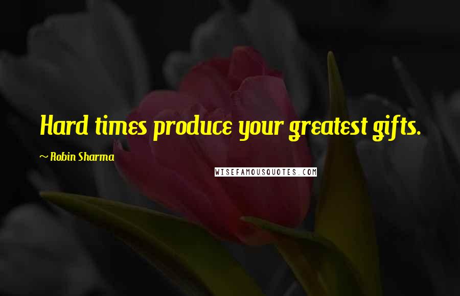 Robin Sharma Quotes: Hard times produce your greatest gifts.