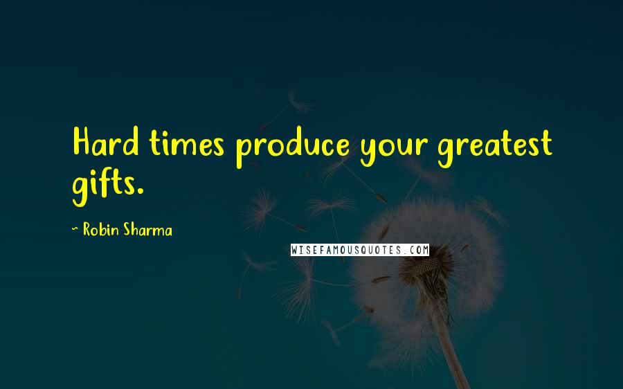 Robin Sharma Quotes: Hard times produce your greatest gifts.