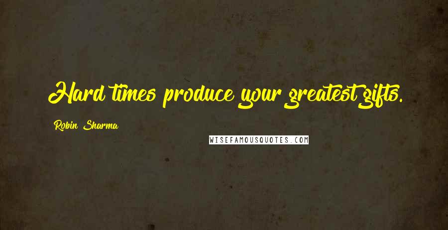 Robin Sharma Quotes: Hard times produce your greatest gifts.