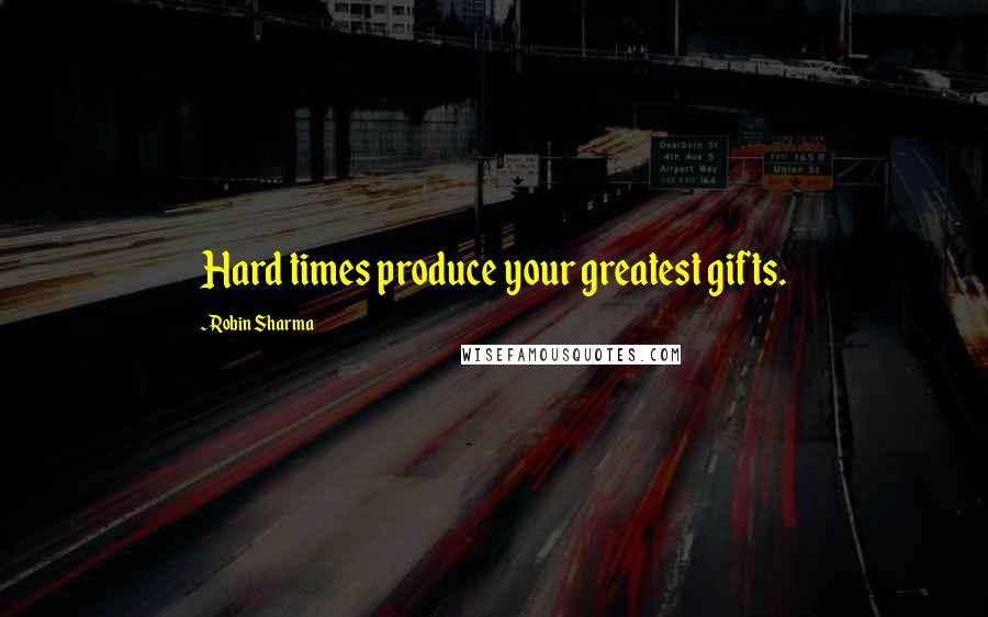 Robin Sharma Quotes: Hard times produce your greatest gifts.