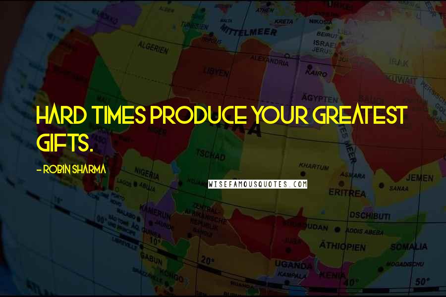 Robin Sharma Quotes: Hard times produce your greatest gifts.