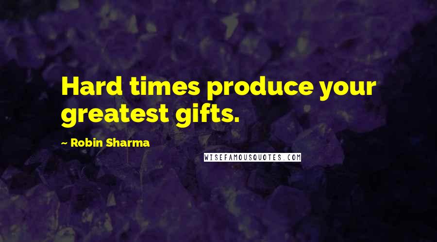 Robin Sharma Quotes: Hard times produce your greatest gifts.