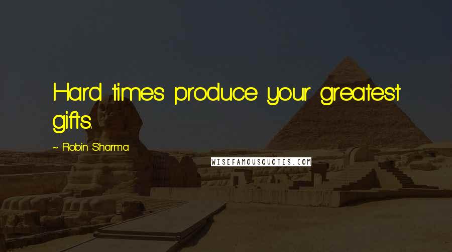 Robin Sharma Quotes: Hard times produce your greatest gifts.