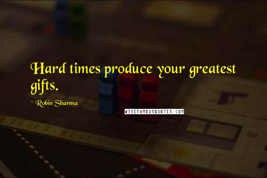 Robin Sharma Quotes: Hard times produce your greatest gifts.