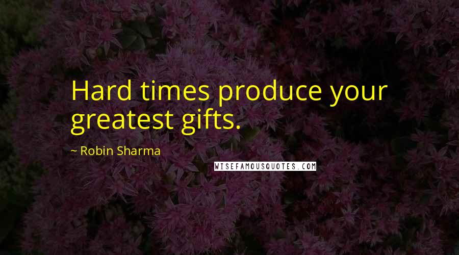 Robin Sharma Quotes: Hard times produce your greatest gifts.