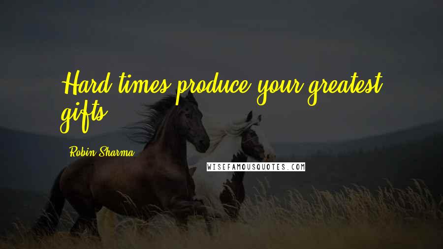 Robin Sharma Quotes: Hard times produce your greatest gifts.