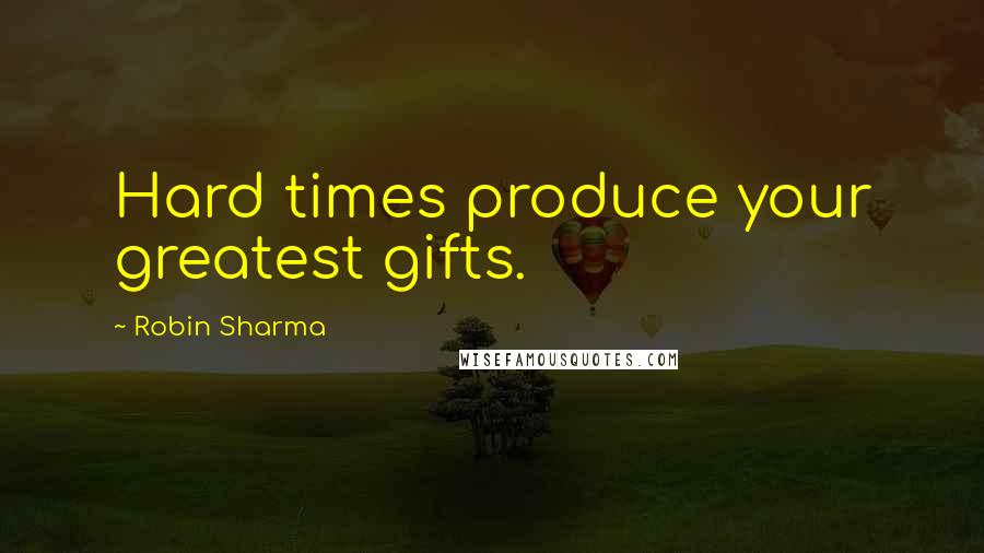 Robin Sharma Quotes: Hard times produce your greatest gifts.