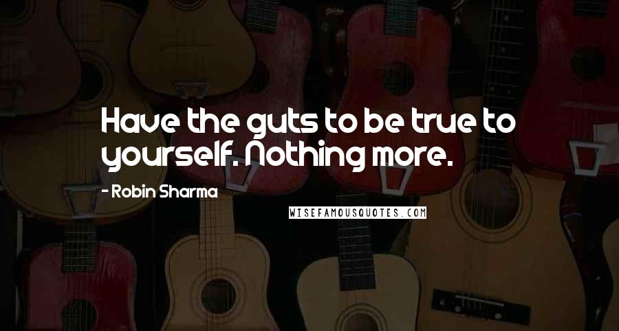 Robin Sharma Quotes: Have the guts to be true to yourself. Nothing more.