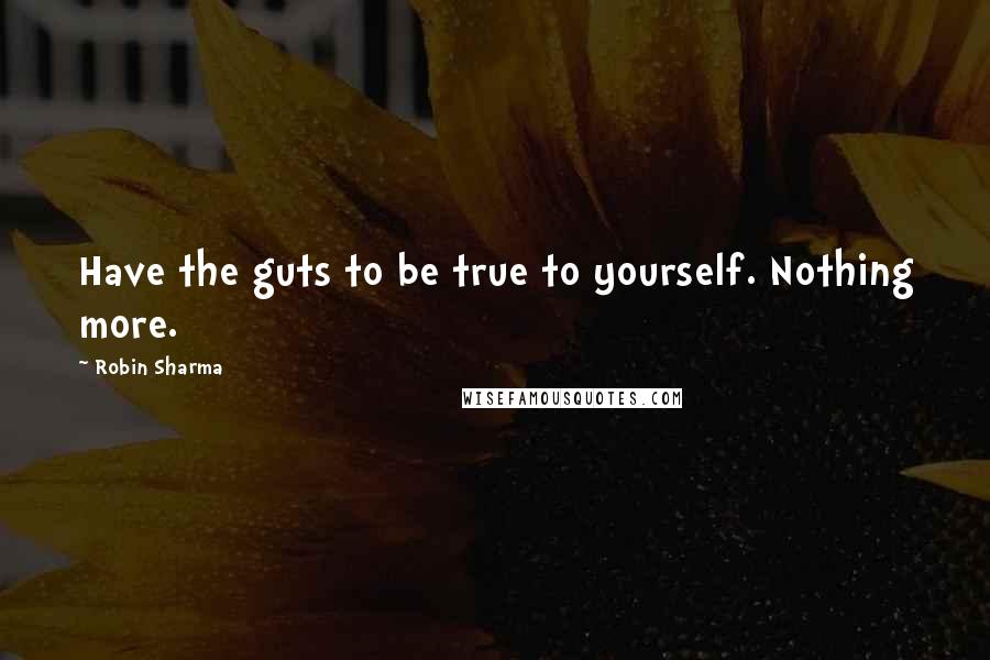 Robin Sharma Quotes: Have the guts to be true to yourself. Nothing more.