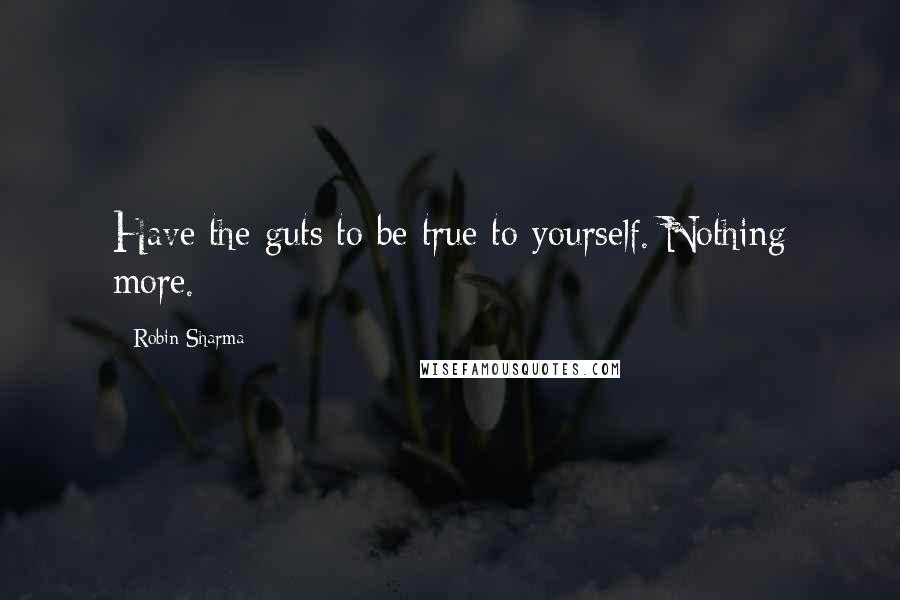 Robin Sharma Quotes: Have the guts to be true to yourself. Nothing more.