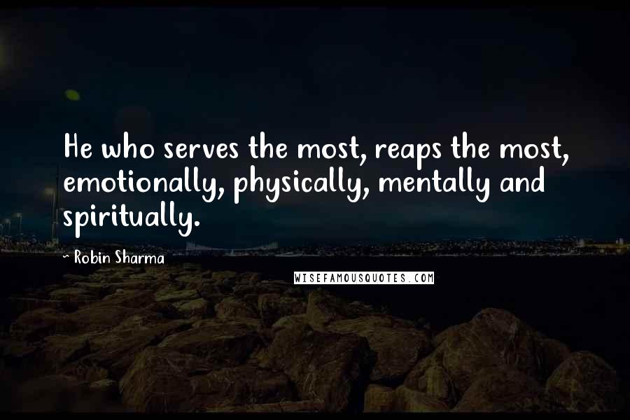 Robin Sharma Quotes: He who serves the most, reaps the most, emotionally, physically, mentally and spiritually.