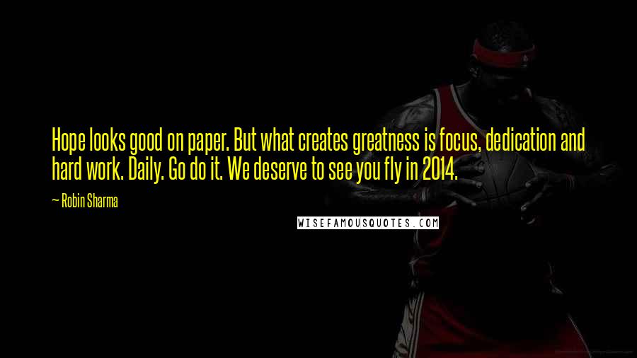 Robin Sharma Quotes: Hope looks good on paper. But what creates greatness is focus, dedication and hard work. Daily. Go do it. We deserve to see you fly in 2014.