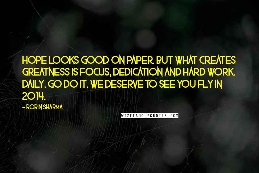 Robin Sharma Quotes: Hope looks good on paper. But what creates greatness is focus, dedication and hard work. Daily. Go do it. We deserve to see you fly in 2014.