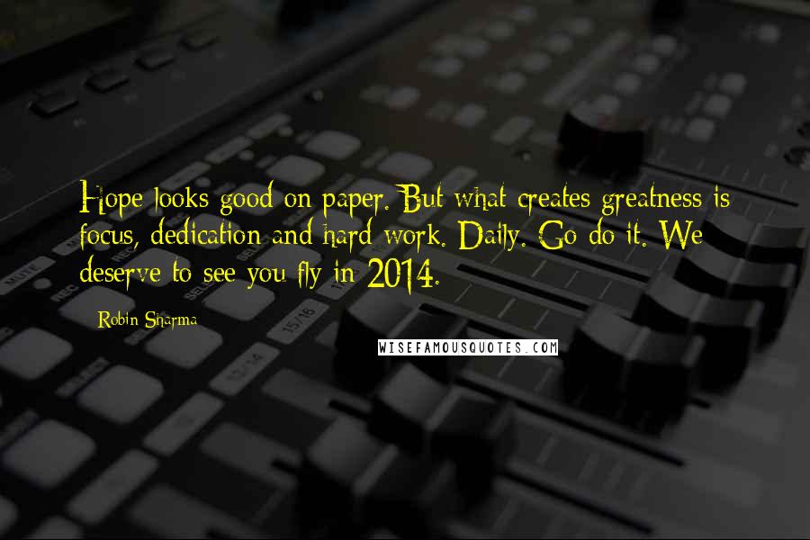 Robin Sharma Quotes: Hope looks good on paper. But what creates greatness is focus, dedication and hard work. Daily. Go do it. We deserve to see you fly in 2014.