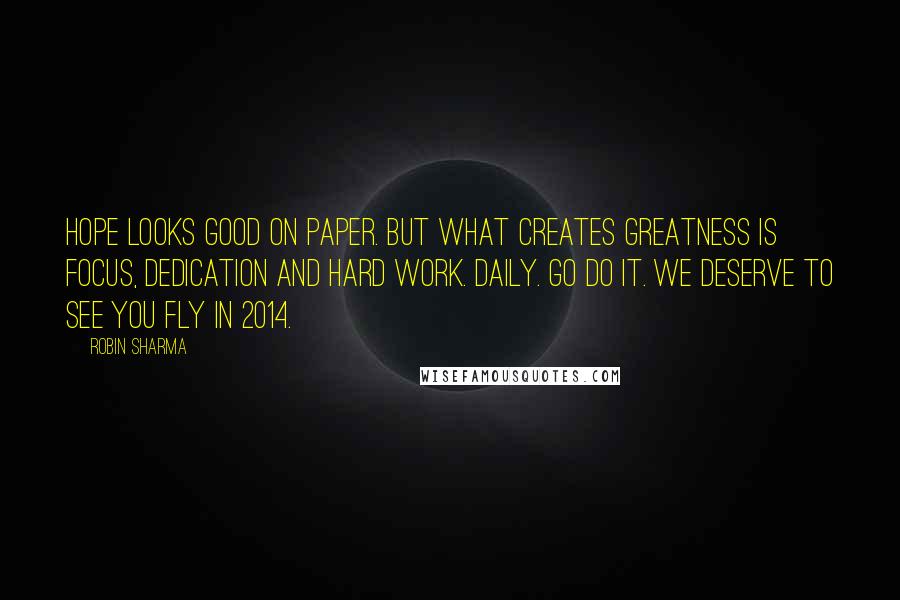 Robin Sharma Quotes: Hope looks good on paper. But what creates greatness is focus, dedication and hard work. Daily. Go do it. We deserve to see you fly in 2014.