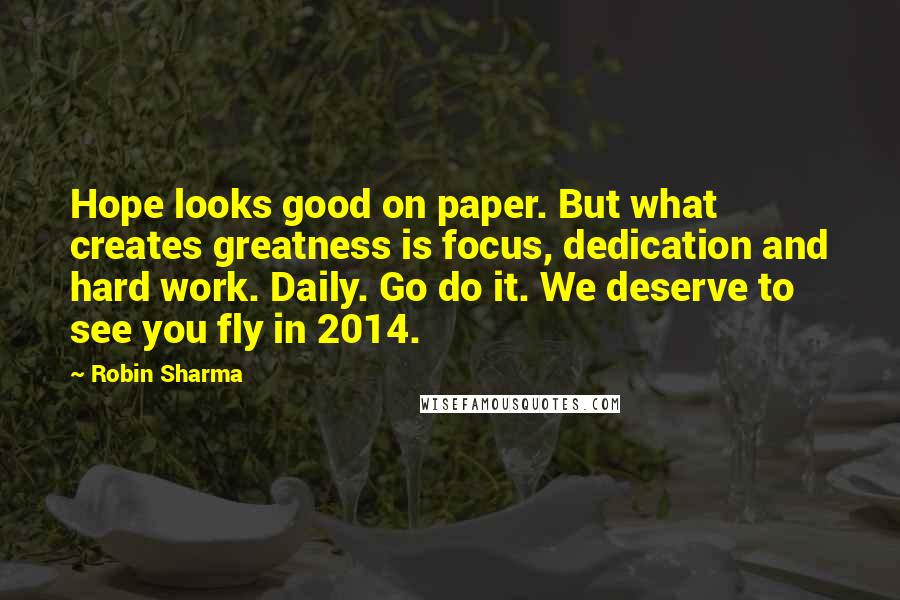 Robin Sharma Quotes: Hope looks good on paper. But what creates greatness is focus, dedication and hard work. Daily. Go do it. We deserve to see you fly in 2014.