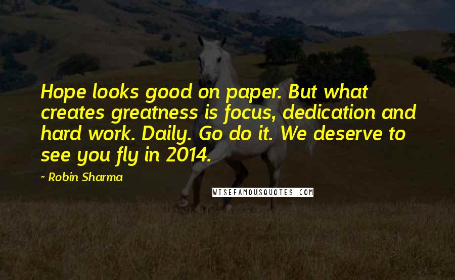 Robin Sharma Quotes: Hope looks good on paper. But what creates greatness is focus, dedication and hard work. Daily. Go do it. We deserve to see you fly in 2014.