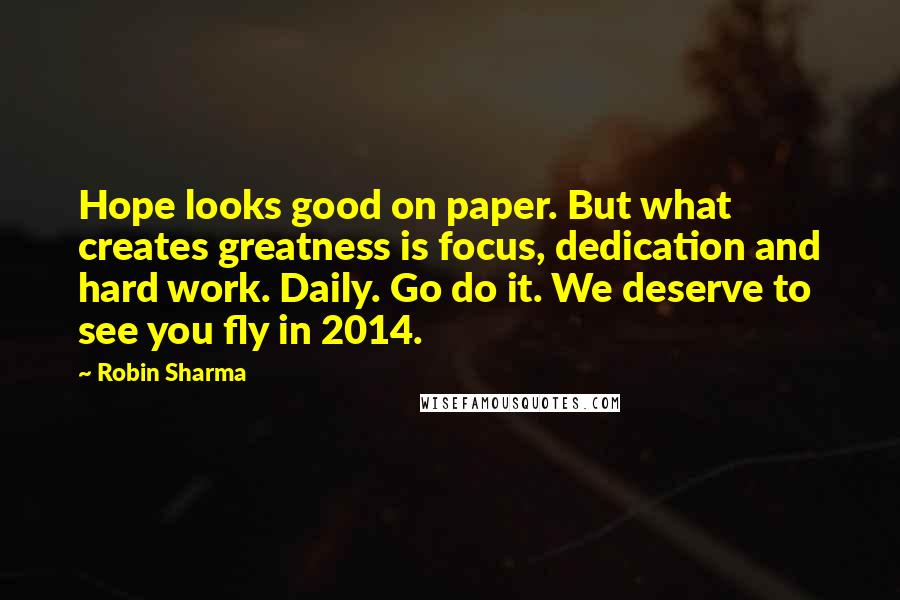 Robin Sharma Quotes: Hope looks good on paper. But what creates greatness is focus, dedication and hard work. Daily. Go do it. We deserve to see you fly in 2014.