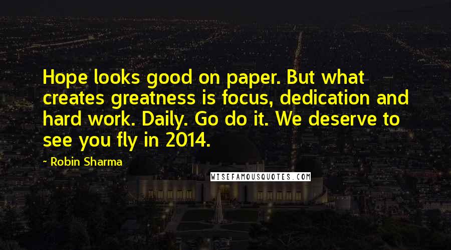 Robin Sharma Quotes: Hope looks good on paper. But what creates greatness is focus, dedication and hard work. Daily. Go do it. We deserve to see you fly in 2014.